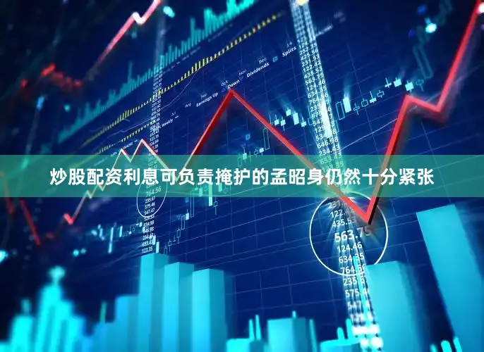 炒股配资利息可负责掩护的孟昭身仍然十分紧张