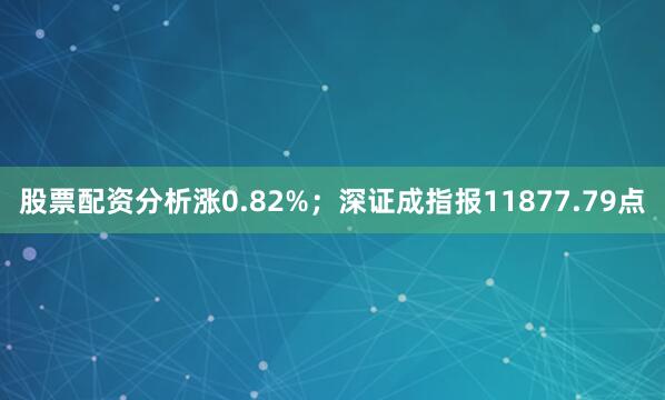 股票配资分析涨0.82%；深证成指报11877.79点