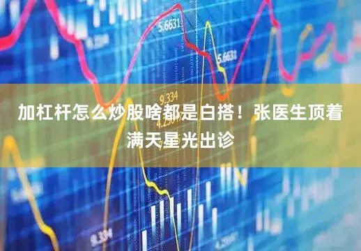 加杠杆怎么炒股啥都是白搭！张医生顶着满天星光出诊