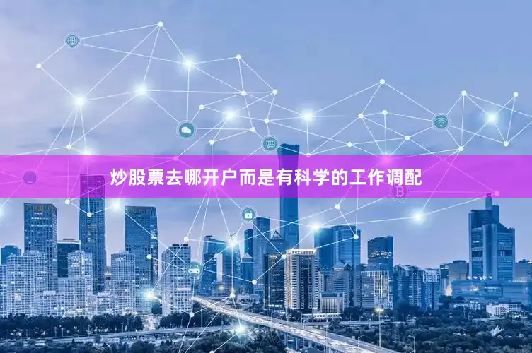 炒股票去哪开户而是有科学的工作调配
