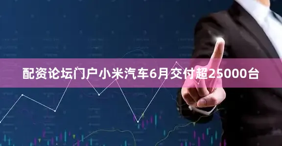 配资论坛门户小米汽车6月交付超25000台