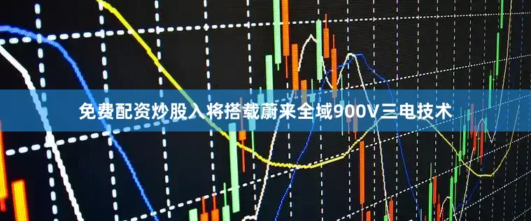 免费配资炒股入将搭载蔚来全域900V三电技术