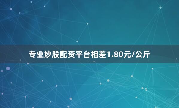 专业炒股配资平台相差1.80元/公斤
