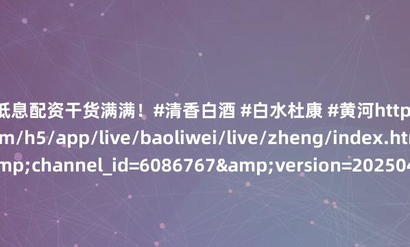 股票低息配资干货满满！#清香白酒 #白水杜康 #黄河https://res.httoutiao.com/h5/app/live/baoliwei/live/zheng/index.html?id=1329&channel_id=6086767&version=20250403&invite=4105&rand=1751245350&code=031gnb2w