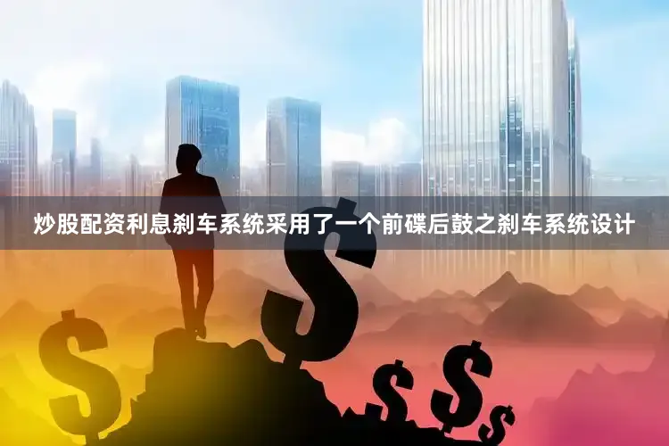 炒股配资利息刹车系统采用了一个前碟后鼓之刹车系统设计