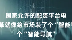 国家允许的配资平台电价改革就像给市场装了个“智能导航”