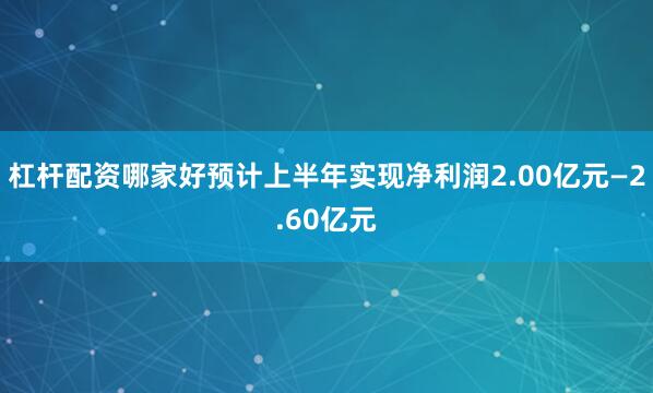 杠杆配资哪家好预计上半年实现净利润2.00亿元—2.60亿元