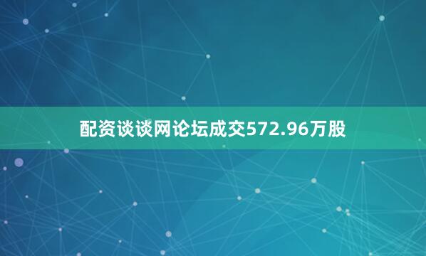 配资谈谈网论坛成交572.96万股