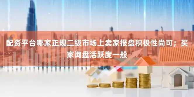 配资平台哪家正规二级市场上卖家报盘积极性尚可；买家询盘活跃度一般