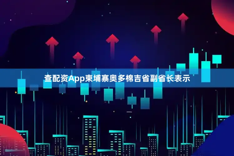 查配资App柬埔寨奥多棉吉省副省长表示