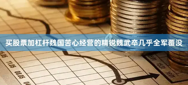 买股票加杠杆魏国苦心经营的精锐魏武卒几乎全军覆没