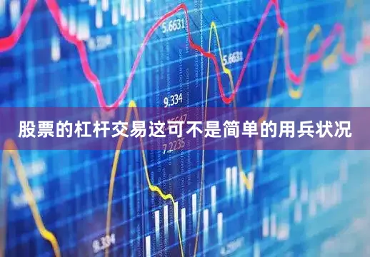 股票的杠杆交易这可不是简单的用兵状况