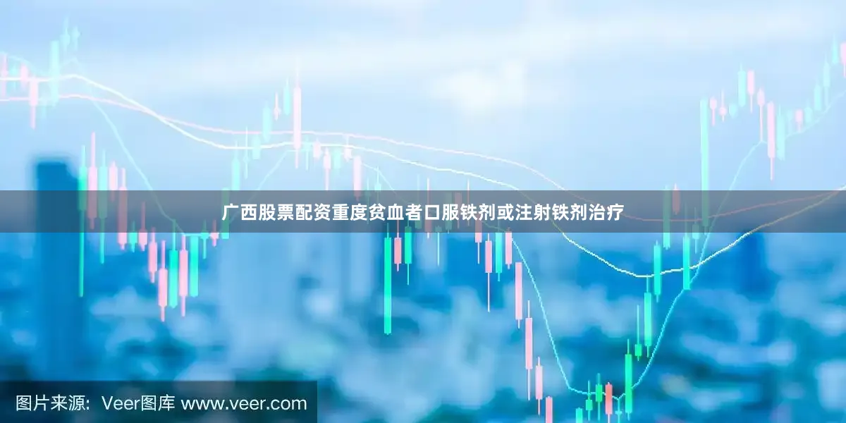 广西股票配资重度贫血者口服铁剂或注射铁剂治疗