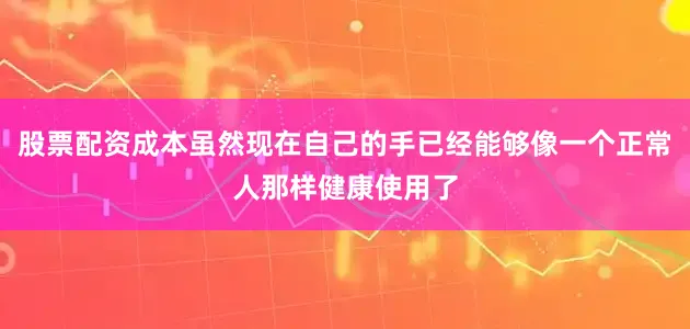 股票配资成本虽然现在自己的手已经能够像一个正常人那样健康使用了