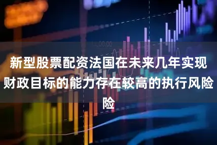新型股票配资法国在未来几年实现财政目标的能力存在较高的执行风险