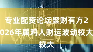 专业配资论坛聚财有方2026年属鸡人财运波动较大