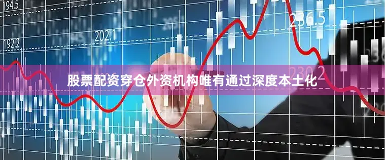 股票配资穿仓外资机构唯有通过深度本土化