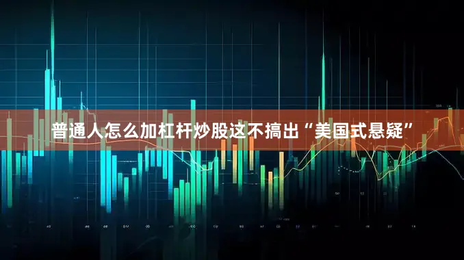 普通人怎么加杠杆炒股这不搞出“美国式悬疑”