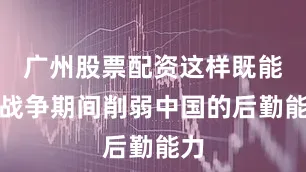 广州股票配资这样既能在战争期间削弱中国的后勤能力