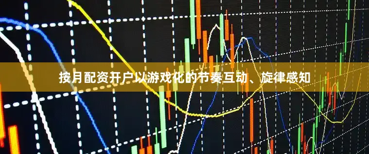 按月配资开户以游戏化的节奏互动、旋律感知