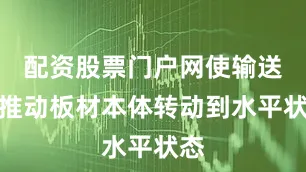 配资股票门户网使输送辊推动板材本体转动到水平状态
