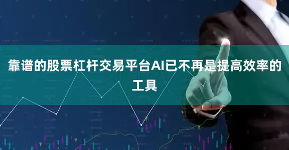 靠谱的股票杠杆交易平台AI已不再是提高效率的工具