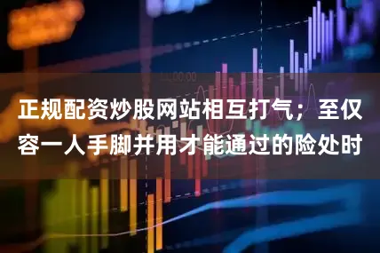 正规配资炒股网站相互打气；至仅容一人手脚并用才能通过的险处时