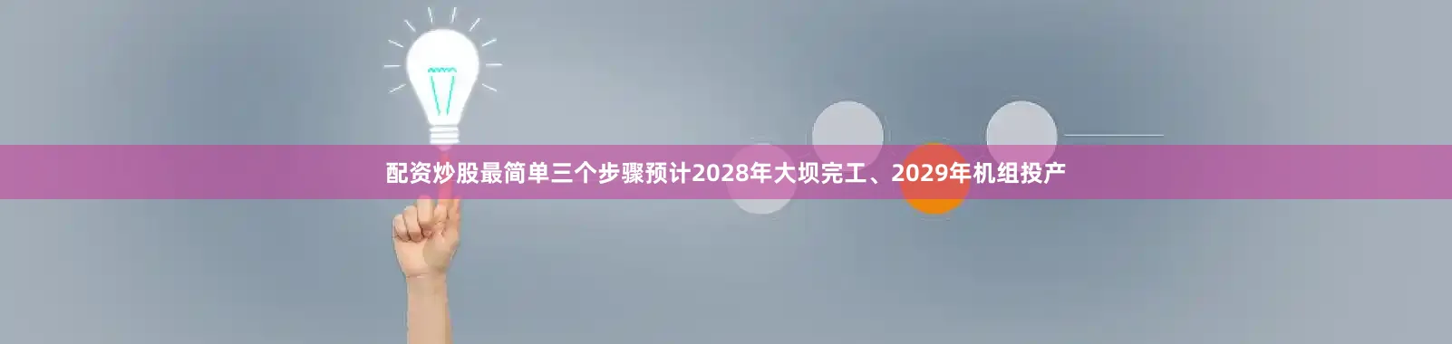 配资炒股最简单三个步骤预计2028年大坝完工、2029年机组投产