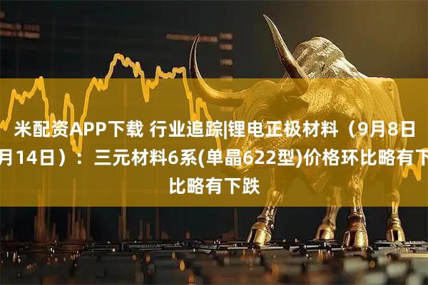 米配资APP下载 行业追踪|锂电正极材料（9月8日-9月14日）：三元材料6系(单晶622型)价格环比略有下跌