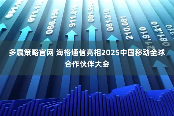 多赢策略官网 海格通信亮相2025中国移动全球合作伙伴大会