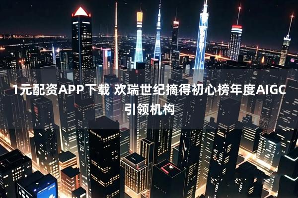 1元配资APP下载 欢瑞世纪摘得初心榜年度AIGC引领机构
