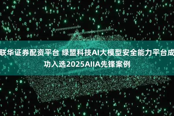 联华证券配资平台 绿盟科技AI大模型安全能力平台成功入选2025AIIA先锋案例