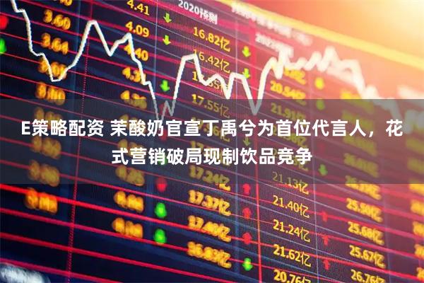 E策略配资 茉酸奶官宣丁禹兮为首位代言人,花式营销破局现制饮品竞争