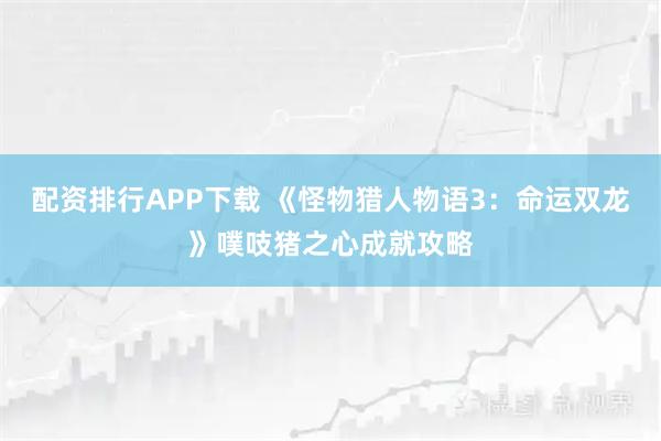 配资排行APP下载 《怪物猎人物语3:命运双龙》噗吱猪之心成就攻略