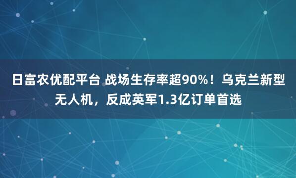 日富农优配平台 战场生存率超90%!乌克兰新型无人机,反成英军1.3亿订单首选