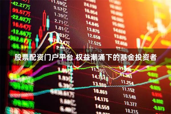 股票配资门户平台 权益潮涌下的基金投资者