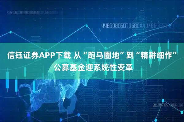 信钰证券APP下载 从“跑马圈地”到“精耕细作” 公募基金迎系统性变革
