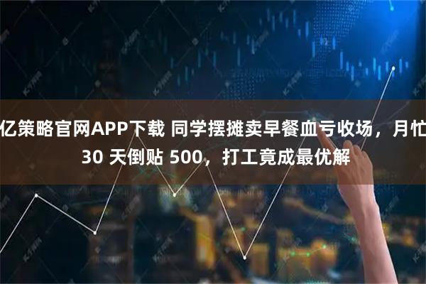 亿策略官网APP下载 同学摆摊卖早餐血亏收场,月忙 30 天倒贴 500,打工竟成最优解