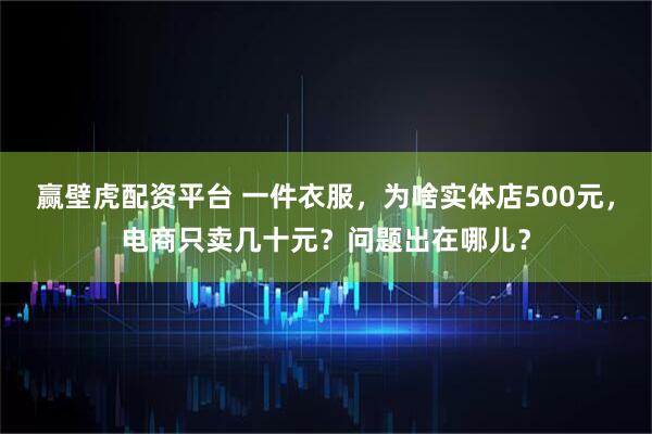 赢壁虎配资平台 一件衣服，为啥实体店500元，电商只卖几十元？问题出在哪儿？