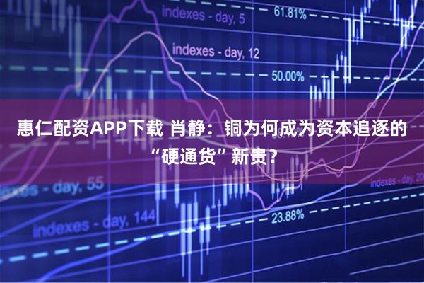 惠仁配资APP下载 肖静:铜为何成为资本追逐的“硬通货”新贵?