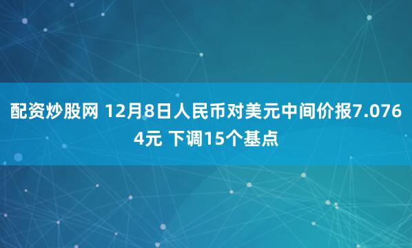 配资炒股网 12月8日人民币对美元中间价报7.0764元 下调15个基点