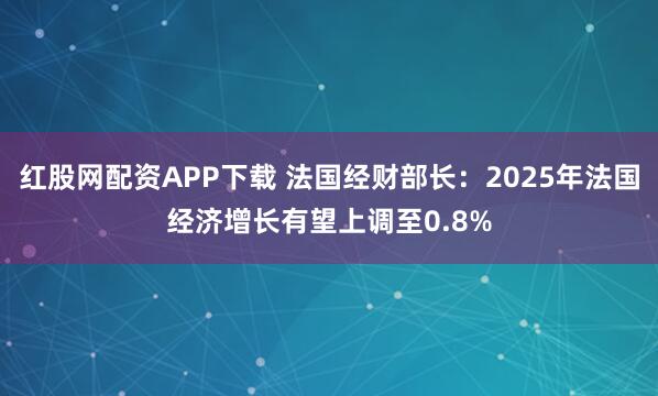 红股网配资APP下载 法国经财部长：2025年法国经济增长有望上调至0.8%