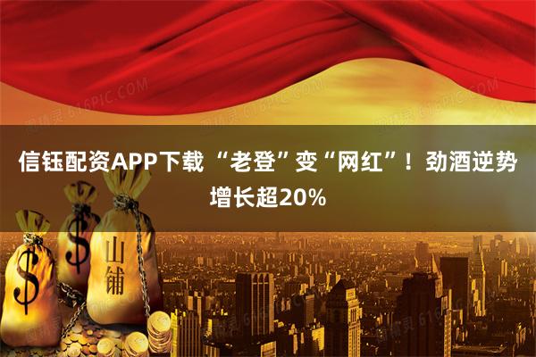 信钰配资APP下载 “老登”变“网红”！劲酒逆势增长超20%