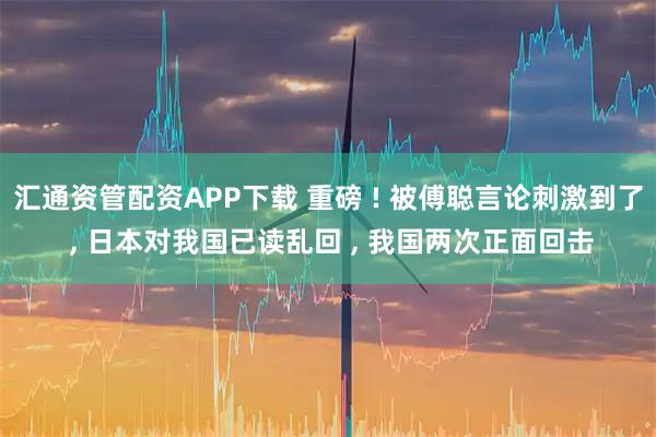 汇通资管配资APP下载 重磅 ! 被傅聪言论刺激到了 , 日本对我国已读乱回 , 我国两次正面回击