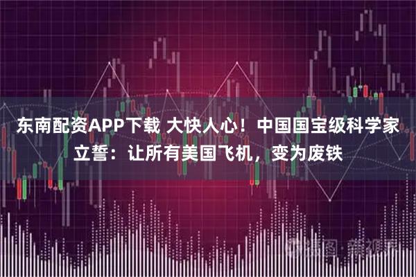 东南配资APP下载 大快人心!中国国宝级科学家立誓:让所有美国飞机,变为废铁