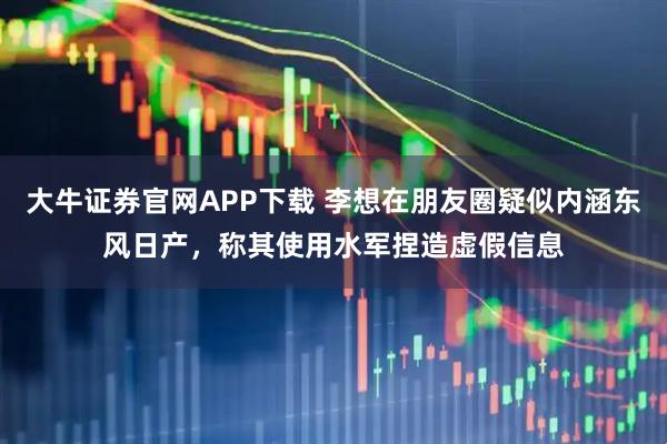 大牛证券官网APP下载 李想在朋友圈疑似内涵东风日产,称其使用水军捏造虚假信息
