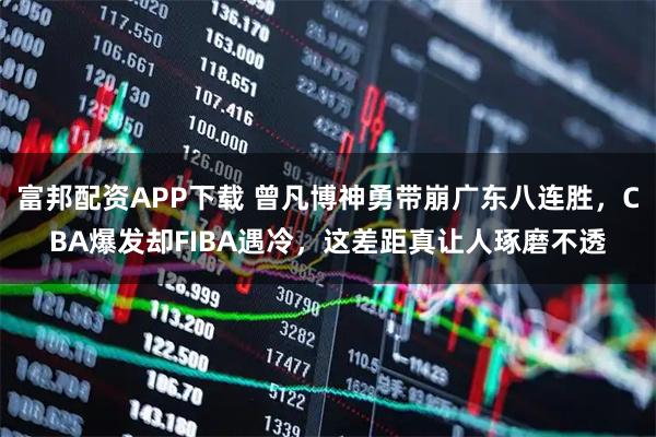 富邦配资APP下载 曾凡博神勇带崩广东八连胜，CBA爆发却FIBA遇冷，这差距真让人琢磨不透