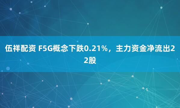伍祥配资 F5G概念下跌0.21%，主力资金净流出22股