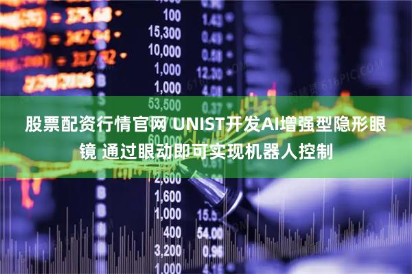 股票配资行情官网 UNIST开发AI增强型隐形眼镜 通过眼动即可实现机器人控制