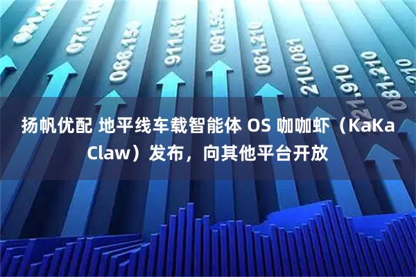 扬帆优配 地平线车载智能体 OS 咖咖虾（KaKaClaw）发布，向其他平台开放